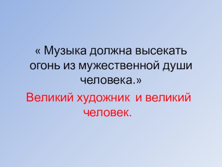 « Музыка должна высекать огонь из мужественной души человека.» Великий художник и великий человек.