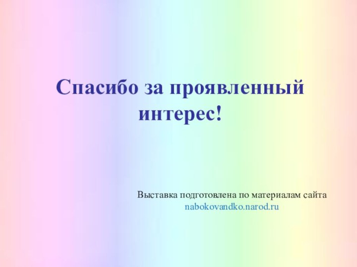 Спасибо за проявленный интерес!Выставка подготовлена по материалам сайта nabokovandko.narod.ru