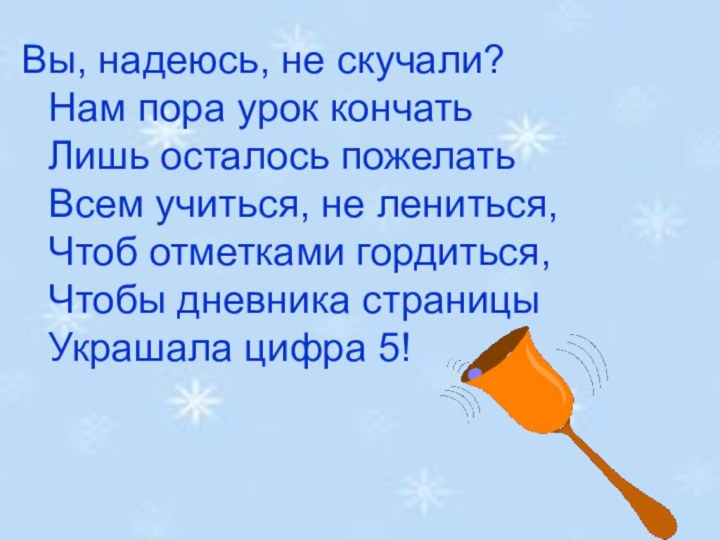 Вы, надеюсь, не скучали? Нам пора урок кончать Лишь осталось пожелать Всем