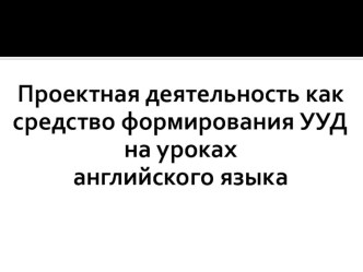 Презентация Проектная деятельность как средство формирования УУД на уроках английского языка