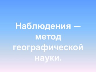 Презентация по географии на тему Наблюдение - метод географической науки. (5 класс)