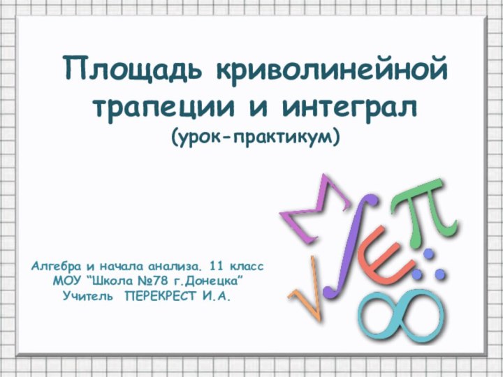 Площадь криволинейной трапеции и интеграл (урок-практикум)Алгебра и начала анализа. 11 классМОУ “Школа №78 г.Донецка”Учитель ПЕРЕКРЕСТ И.А.