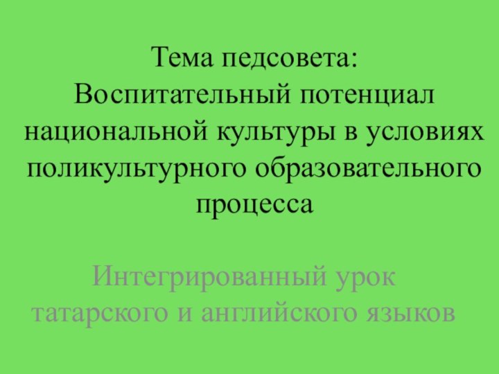 Тема педсовета: Воспитательный потенциал национальной культуры в условиях поликультурного образовательного процессаИнтегрированный урок татарского и английского языков