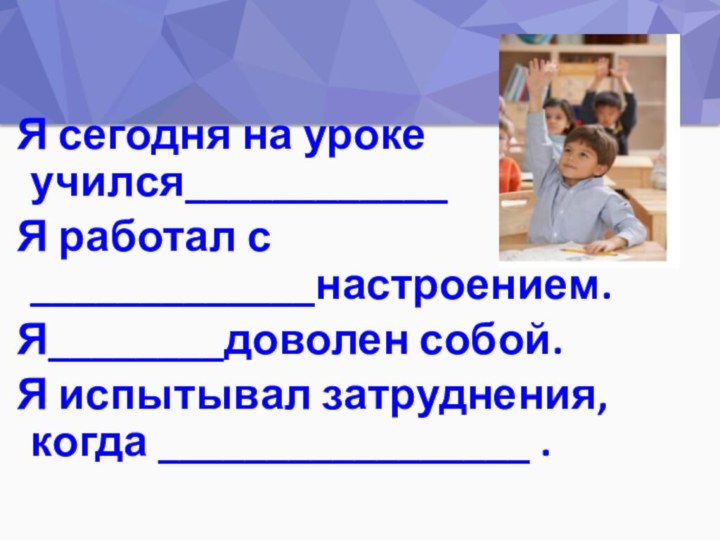 Я сегодня на уроке учился____________Я работал с _____________настроением.Я________доволен собой.Я испытывал затруднения, когда _________________ .