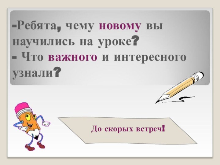 -Ребята, чему новому вы научились на уроке? - Что важного и интересного узнали?