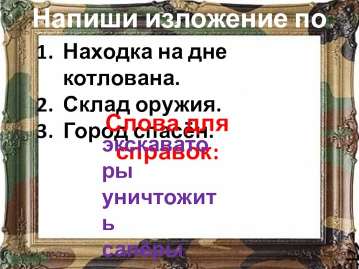 Напиши изложение по плану.Находка на дне котлована.Склад оружия.Город спасён.Слова для справок:экскаваторыуничтожитьсапёрыкотлован