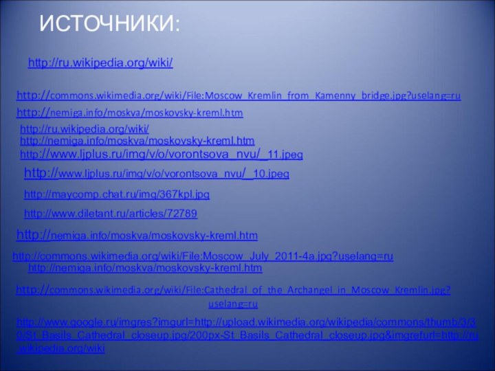 http://commons.wikimedia.org/wiki/File:Cathedral_of_the_Archangel_in_Moscow_Kremlin.jpg?uselang=ruhttp://commons.wikimedia.org/wiki/File:Moscow_Kremlin_from_Kamenny_bridge.jpg?uselang=ruhttp://nemiga.info/moskva/moskovsky-kreml.htmhttp://www.ljplus.ru/img/v/o/vorontsova_nvu/_10.jpeghttp://www.ljplus.ru/img/v/o/vorontsova_nvu/_11.jpeghttp://ru.wikipedia.org/wiki/http://maycomp.chat.ru/img/367kpl.jpghttp://nemiga.info/moskva/moskovsky-kreml.htmhttp://commons.wikimedia.org/wiki/File:Moscow_July_2011-4a.jpg?uselang=ruhttp://www.google.ru/imgres?imgurl=http://upload.wikimedia.org/wikipedia/commons/thumb/3/30/St_Basils_Cathedral_closeup.jpg/200px-St_Basils_Cathedral_closeup.jpg&imgrefurl=http://ru.wikipedia.org/wikihttp://nemiga.info/moskva/moskovsky-kreml.htmhttp://www.diletant.ru/articles/72789http://nemiga.info/moskva/moskovsky-kreml.htmИСТОЧНИКИ:http://ru.wikipedia.org/wiki/