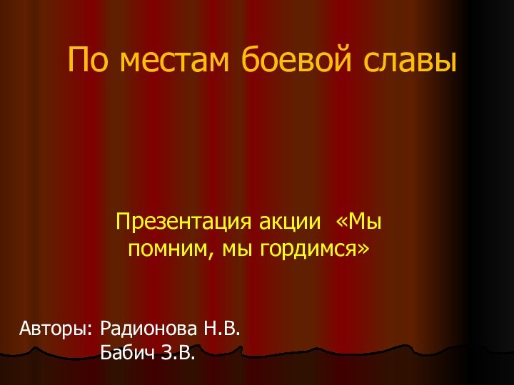 По местам боевой славыПрезентация акции «Мы помним, мы гордимся»Авторы: Радионова Н.В.