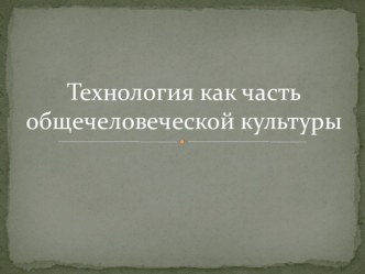 Презентация к уроку технологии 10 класс Технология как часть общечеловеческой культуры