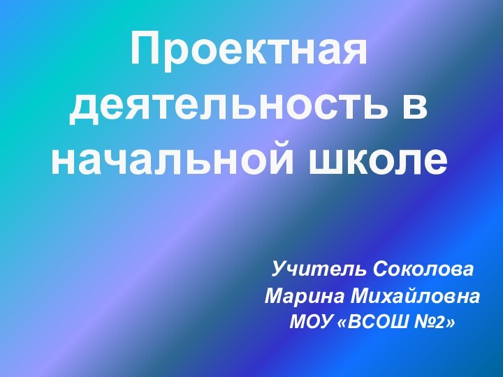 Проектная деятельность в начальной школеУчитель Соколова Марина МихайловнаМОУ «ВСОШ №2»