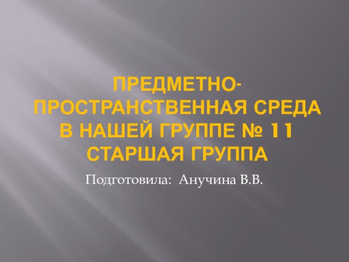 Предметно-пространственная среда в нашей группе № 11 старшая группаПодготовила: Анучина В.В.