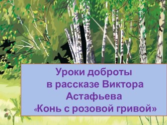 Презентация по литературе Уроки доброты в рассказе В.П.Астафьева Конь с розовой гривой