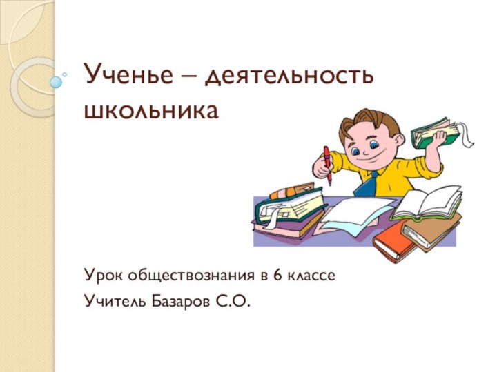 Ученье – деятельность школьникаУрок обществознания в 6 классеУчитель Базаров С.О.