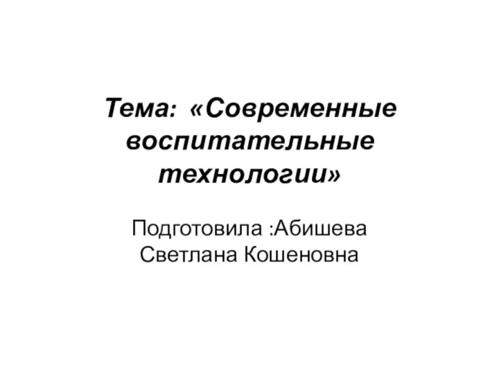 Тема: «Современные воспитательные технологии» Подготовила :Абишева Светлана Кошеновна 