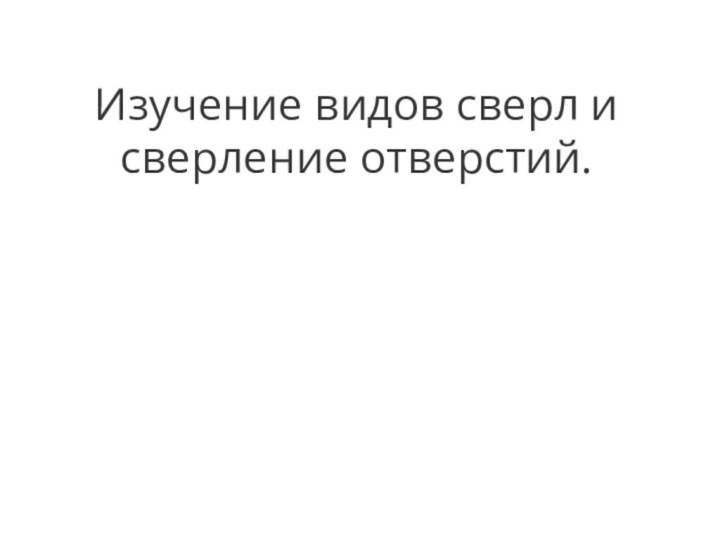 Изучение видов сверл и сверление отверстий.