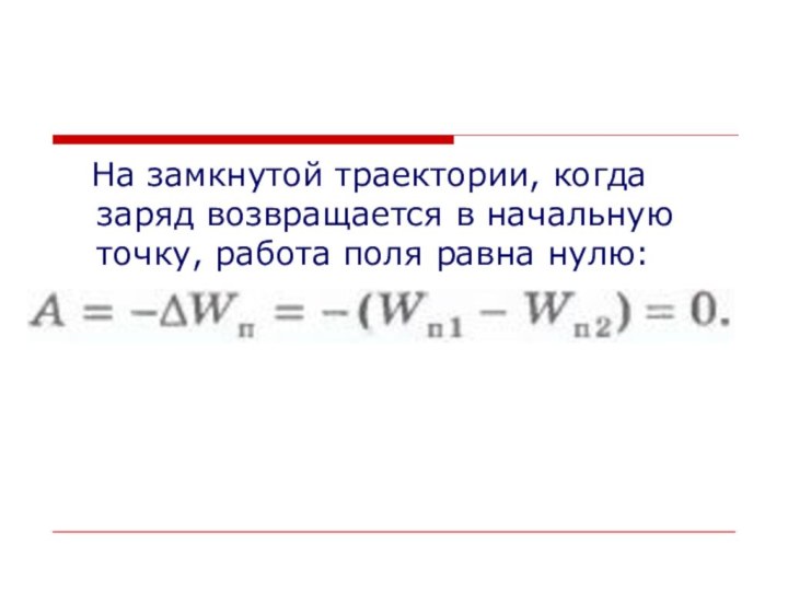    На замкнутой траектории, когда заряд возвращается в начальную точку, работа поля равна нулю: