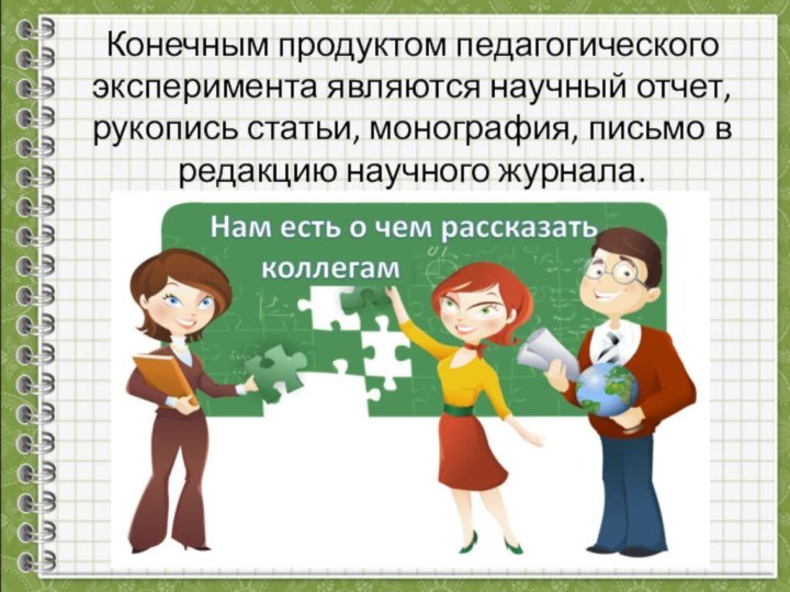 Конечным продуктом педагогического эксперимента являются научный отчет, рукопись статьи, монография, письмо в редакцию научного журнала.