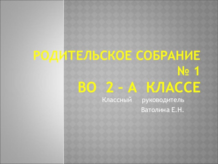 РОДИТЕЛЬСКОЕ СОБРАНИЕ № 1 ВО 2 – А КЛАССЕКлассный   руководитель Ватолина Е.Н.