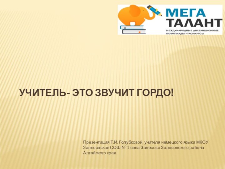 Учитель- это звучит гордо!Презентация Т.И. Голубковой, учителя немецкого языка МКОУ Залесовская СОШ