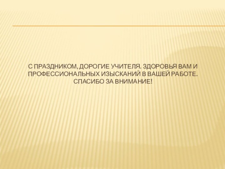 С праздником, дорогие учителя. Здоровья Вам и профессиональных изысканий в Вашей работе. Спасибо за внимание!