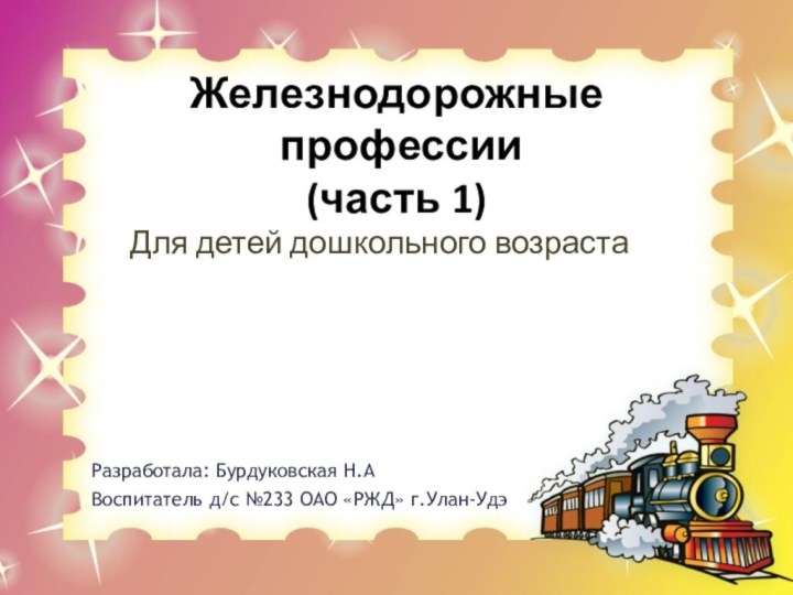 Железнодорожные  профессии (часть 1)Для детей дошкольного возрастаРазработала: Бурдуковская Н.АВоспитатель д/с №233 ОАО «РЖД» г.Улан-Удэ