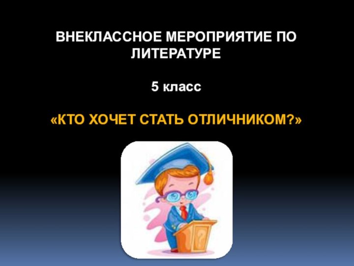 ВНЕКЛАССНОЕ МЕРОПРИЯТИЕ ПО ЛИТЕРАТУРЕ 5 класс«КТО ХОЧЕТ СТАТЬ ОТЛИЧНИКОМ?»