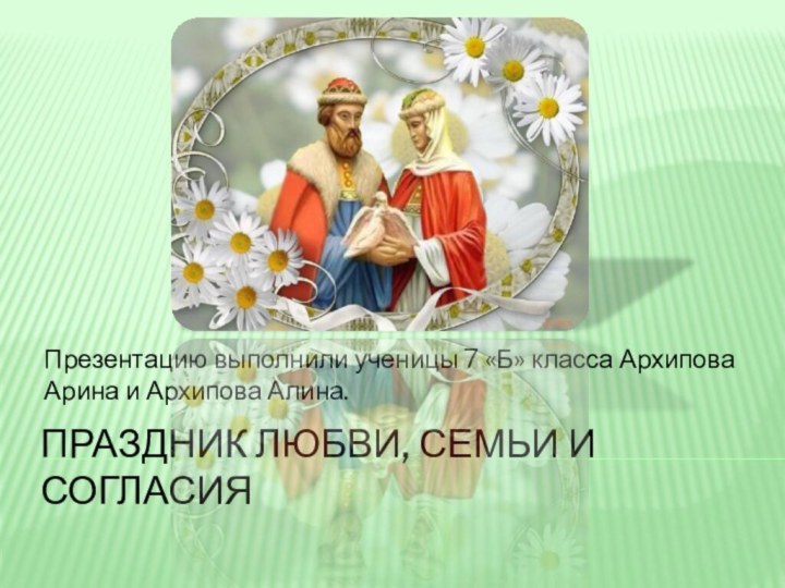Праздник любви, семьи и согласияПрезентацию выполнили ученицы 7 «Б» класса Архипова Арина и Архипова Алина.