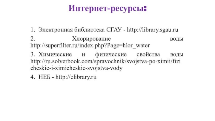 Интернет-ресурсы:  1.	Электронная библиотека СГАУ - http://library.sgau.ru2.	 Хлорирование воды http://superfilter.ru/index.php?Page=hlor_water3.	Химические и физические