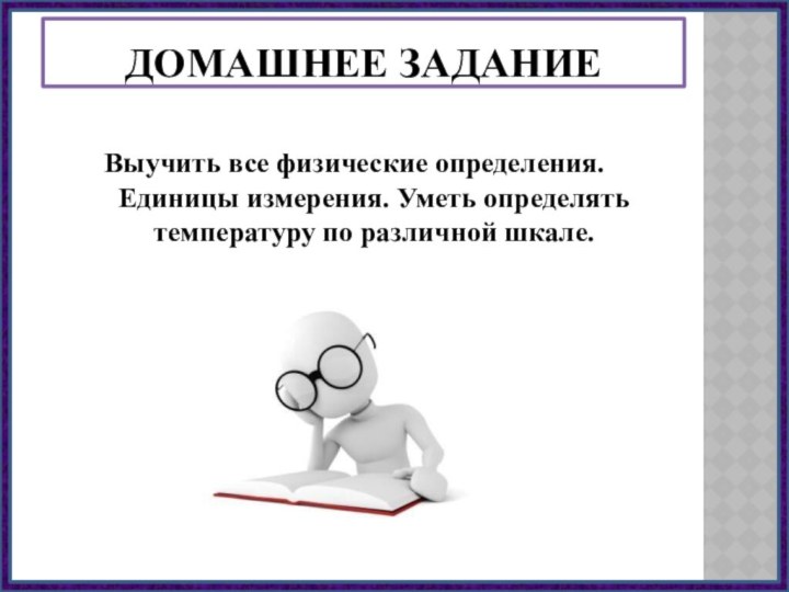 Выучить все физические определения. Единицы измерения. Уметь определять температуру по различной шкале.Домашнее задание