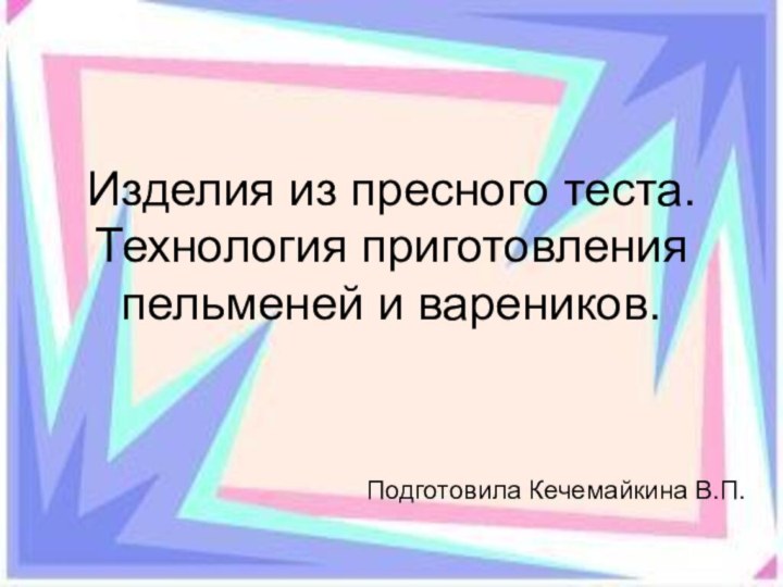 Изделия из пресного теста. Технология приготовления пельменей и вареников.     Подготовила Кечемайкина В.П.