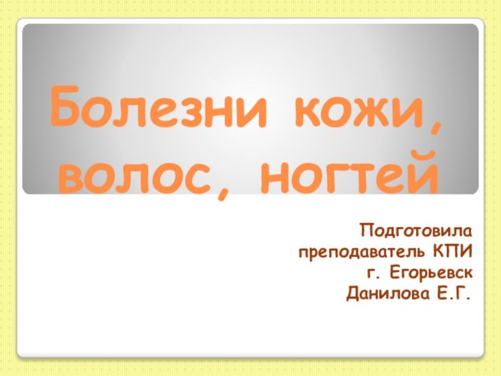 Болезни кожи, волос, ногтейПодготовилапреподаватель КПИг. ЕгорьевскДанилова Е.Г.