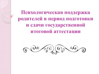 Презентация Родительского собрания Психологическая поддержка родителей в период подготовки и сдачи государственной итоговой аттестации