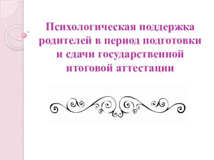 Психологическая поддержка родителей в период подготовки и сдачи государственной итоговой аттестации
