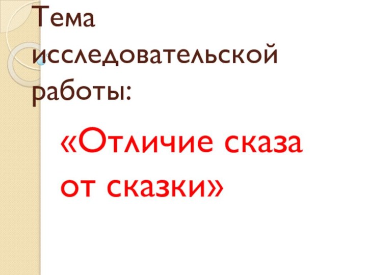 Тема исследовательской работы: «Отличие сказа от сказки»