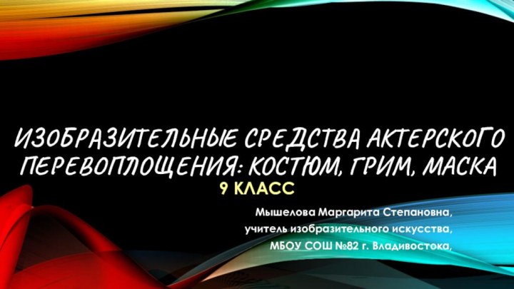 Изобразительные средства актерского перевоплощения: костюм, грим, маска 9 классМышелова Маргарита Степановна,учитель изобразительного