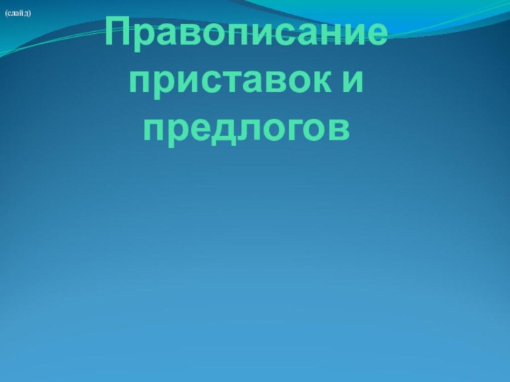 (слайд)Правописание приставок и предлогов