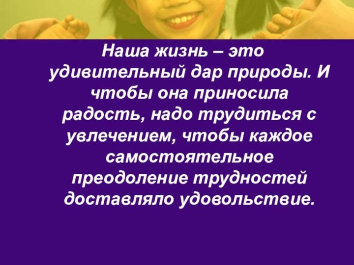 Наша жизнь – это удивительный дар природы. И чтобы она приносила радость,