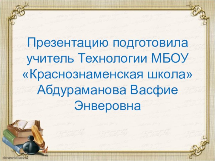 Презентацию подготовила учитель Технологии МБОУ «Краснознаменская школа» Абдураманова Васфие Энверовна