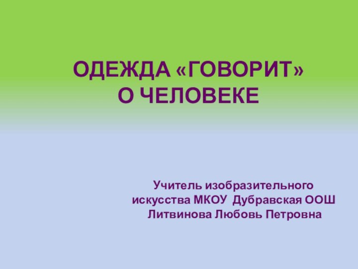 ОДЕЖДА «ГОВОРИТ»  О ЧЕЛОВЕКЕУчитель изобразительного искусства МКОУ Дубравская ООШ Литвинова Любовь Петровна