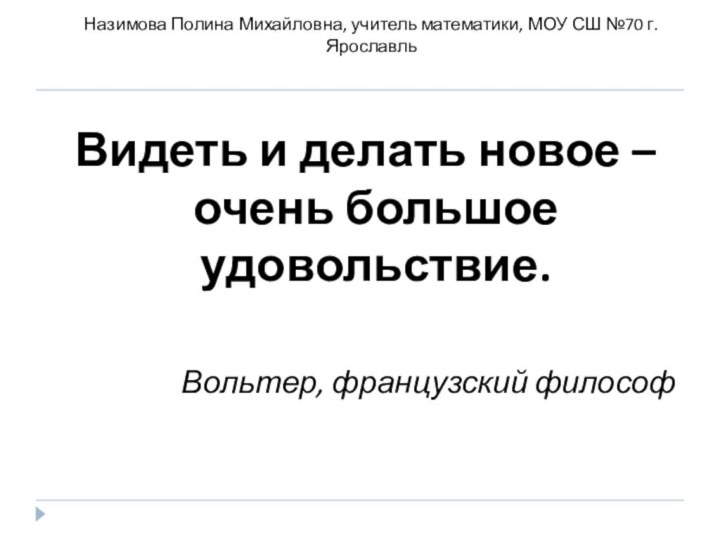 Видеть и делать новое – очень большое удовольствие.Вольтер, французский философНазимова Полина Михайловна,