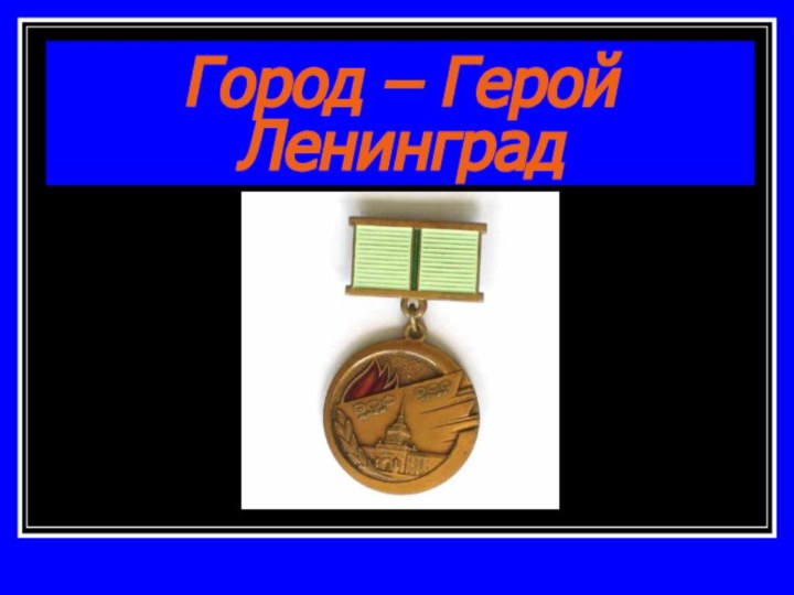 Город – Герой  Ленинград