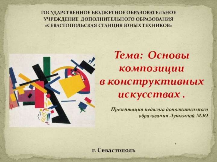 ГОСУДАРСТВЕННОЕ БЮДЖЕТНОЕ ОБРАЗОВАТЕЛЬНОЕ УЧРЕЖДЕНИЕ ДОПОЛНИТЕЛЬНОГО ОБРАЗОВАНИЯ«СЕВАСТОПОЛЬСКАЯ СТАНЦИЯ ЮНЫХ ТЕХНИКОВ»Тема: Основы композиции в