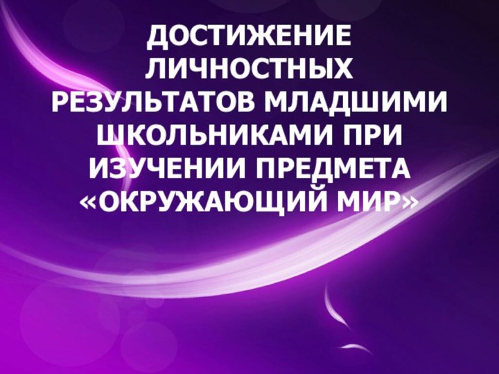 ДОСТИЖЕНИЕ ЛИЧНОСТНЫХ РЕЗУЛЬТАТОВ МЛАДШИМИ ШКОЛЬНИКАМИ ПРИ ИЗУЧЕНИИ ПРЕДМЕТА «ОКРУЖАЮЩИЙ МИР»