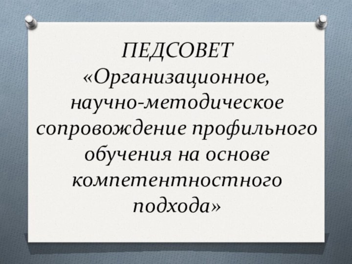 ПЕДСОВЕТ«Организационное, научно-методическое сопровождение профильного обучения на основе компетентностного подхода»