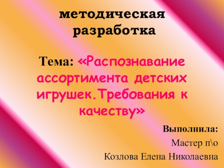 методическая  разработка  Тема: «Распознавание ассортимента детских игрушек.Требования к качеству»Выполнила:Мастер п\оКозлова Елена Николаевна