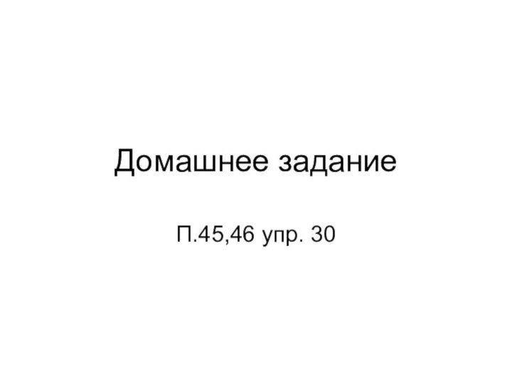 Домашнее заданиеП.45,46 упр. 30