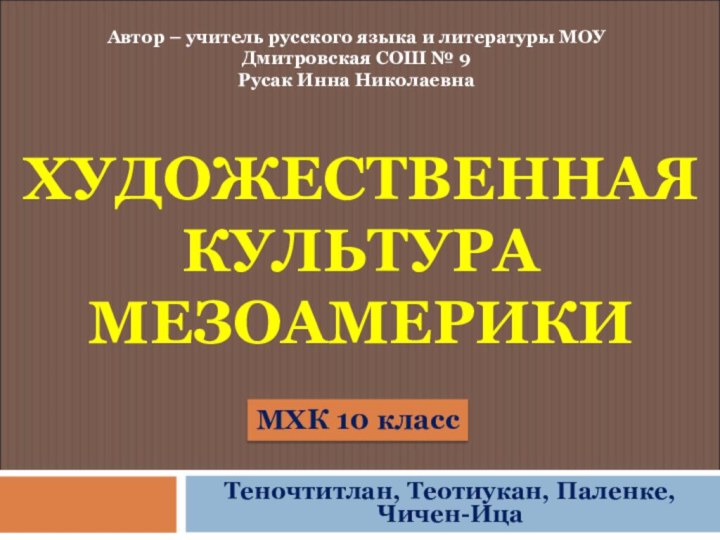 ХУДОЖЕСТВЕННАЯ КУЛЬТУРА МЕЗОАМЕРИКИТеночтитлан, Теотиукан, Паленке, Чичен-ИцаАвтор – учитель русского языка и литературы