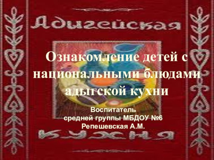 Ознакомление детей с национальными блюдами адыгской кухниВоспитатель средней группы МБДОУ №6Репешевская А.М.