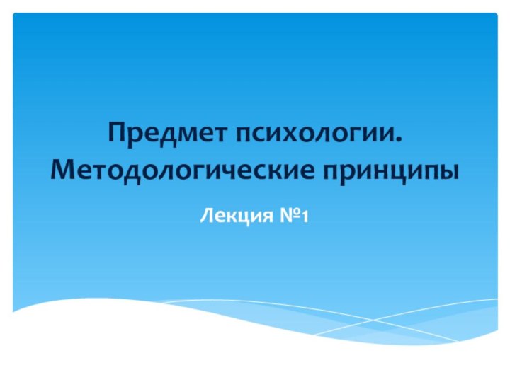 Предмет психологии. Методологические принципыЛекция №1