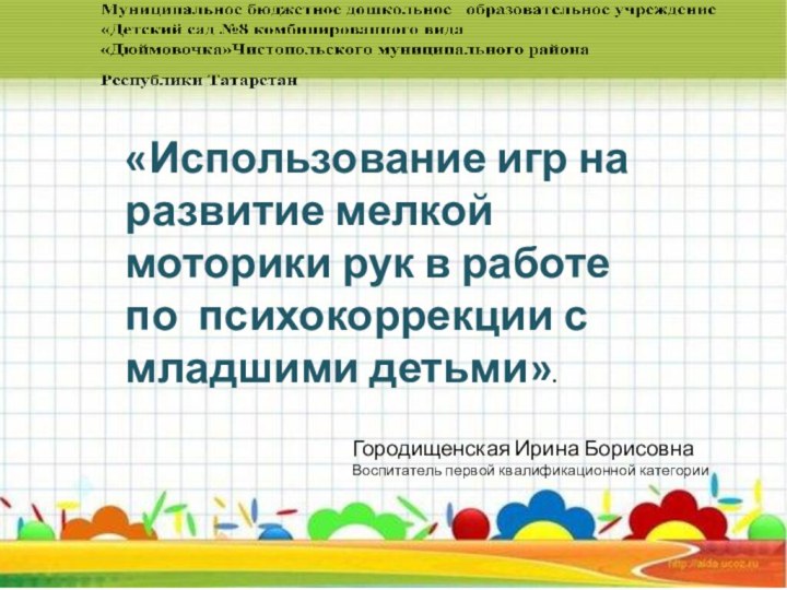 Городищенская Ирина БорисовнаВоспитатель первой квалификационной категории«Использование игр на развитие мелкой моторики рук